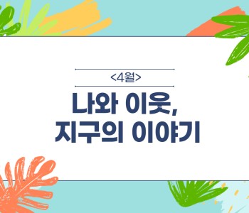 [나와 이웃, 지구의 이야기] 4월 이야기 이미지